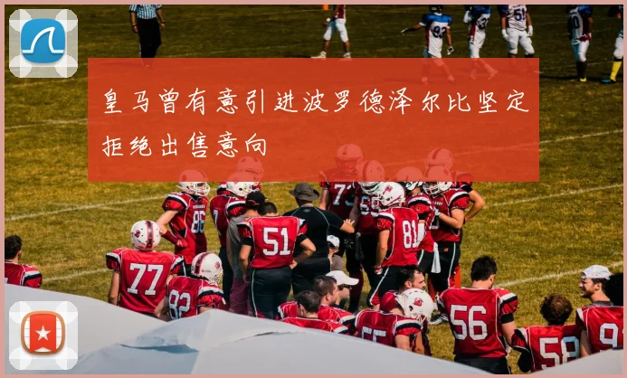 皇马曾有意引进波罗德泽尔比坚定拒绝出售意向