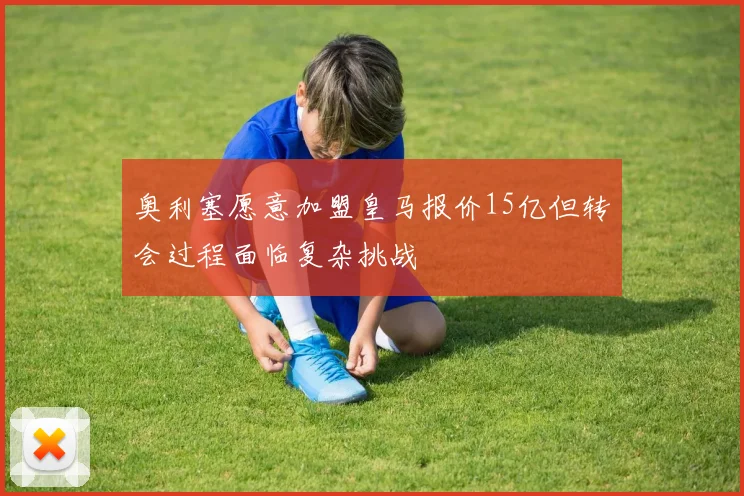 奥利塞愿意加盟皇马报价15亿但转会过程面临复杂挑战
