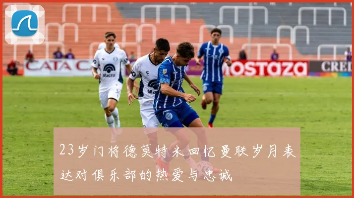 23岁门将德莫特米回忆曼联岁月表达对俱乐部的热爱与忠诚
