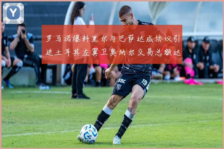 罗马诺爆料里尔与巴萨达成协议引进土耳其左翼卫奥纳尔交易总额达1450万欧