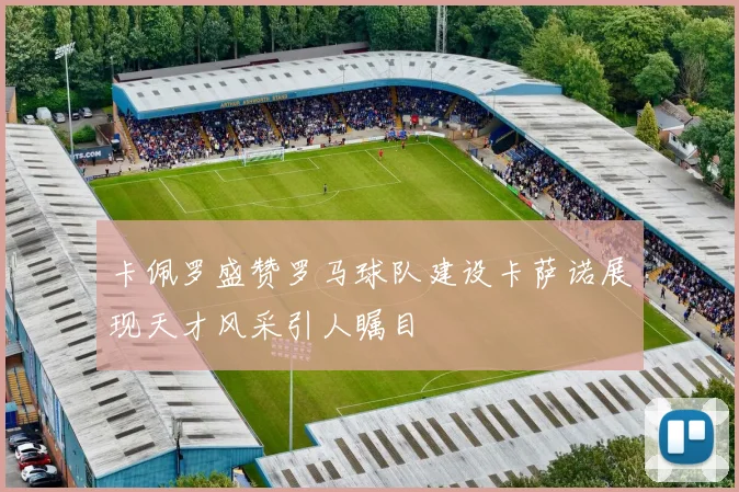 卡佩罗盛赞罗马球队建设卡萨诺展现天才风采引人瞩目