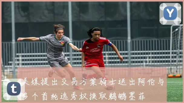 美媒提出交易方案骑士送出阿伦与多个首轮选秀权换取鹈鹕墨菲