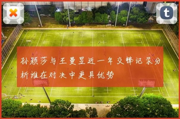 孙颖莎与王曼昱近一年交锋记录分析谁在对决中更具优势