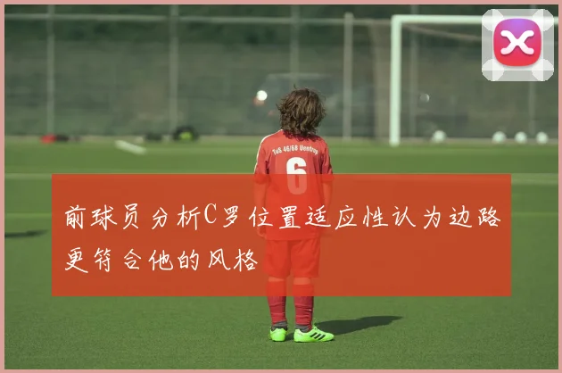 前球员分析C罗位置适应性认为边路更符合他的风格